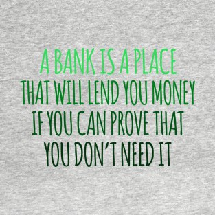 A Bank Is A Place That will Lend You Money If You Can Prove That You Don't Need It T-Shirt